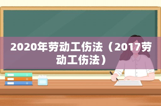 2020年勞動(dòng)工傷法（2017勞動(dòng)工傷法）