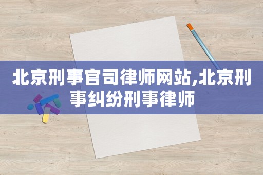 北京刑事官司律師網站,北京刑事糾紛刑事律師
