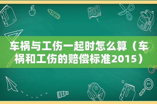 車禍與工傷一起時怎么算（車禍和工傷的賠償標準2015）