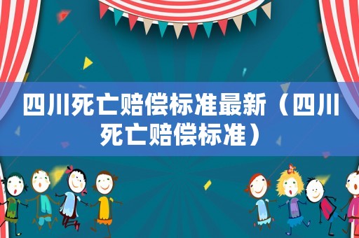 四川死亡賠償標(biāo)準(zhǔn)最新（四川死亡賠償標(biāo)準(zhǔn)）