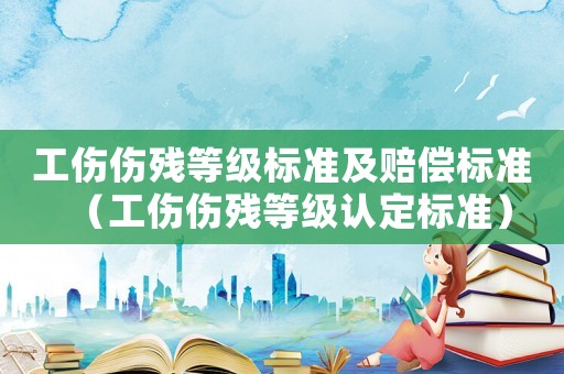 工傷傷殘等級標準及賠償標準（工傷傷殘等級認定標準）