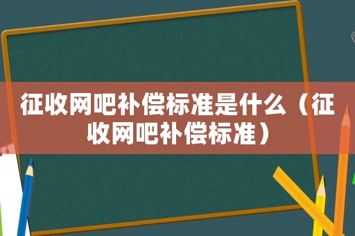征收網吧補償標準是什么（征收網吧補償標準）