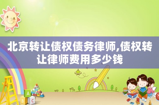 北京轉讓債權債務律師,債權轉讓律師費用多少錢