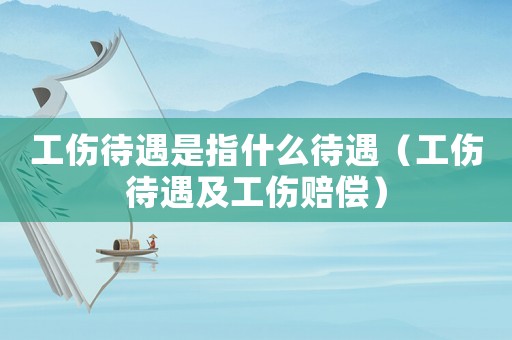 工傷待遇是指什么待遇（工傷待遇及工傷賠償）