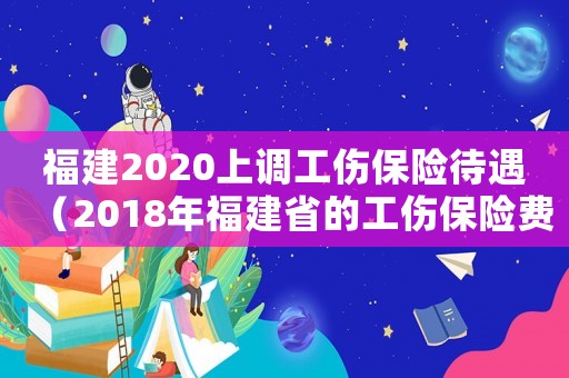 福建2020上調工傷保險待遇（2018年福建省的工傷保險費率是多少錢）