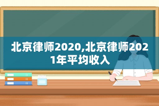 北京律師2020,北京律師2021年平均收入