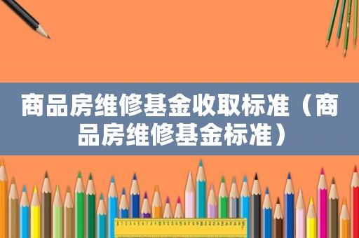 商品房維修基金收取標準（商品房維修基金標準）