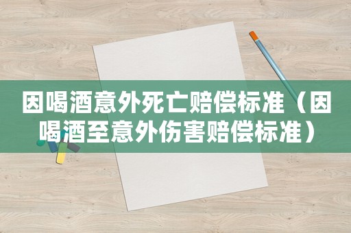因喝酒意外死亡賠償標準（因喝酒至意外傷害賠償標準）