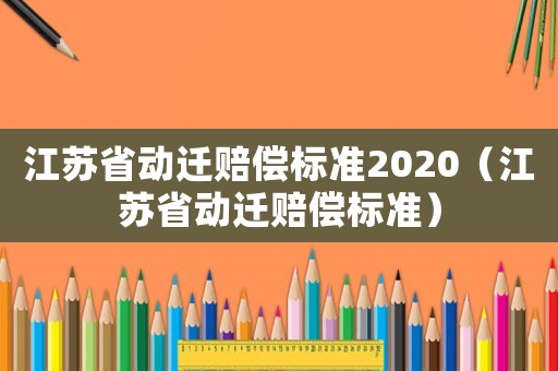 江蘇省動遷賠償標(biāo)準(zhǔn)2020（江蘇省動遷賠償標(biāo)準(zhǔn)）