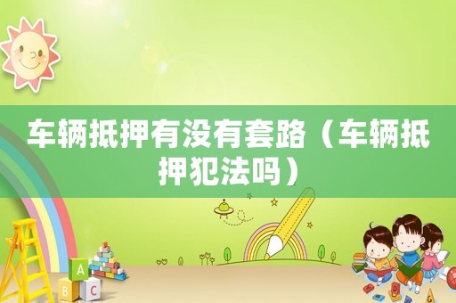 車輛抵押有沒有套路（車輛抵押犯法嗎）