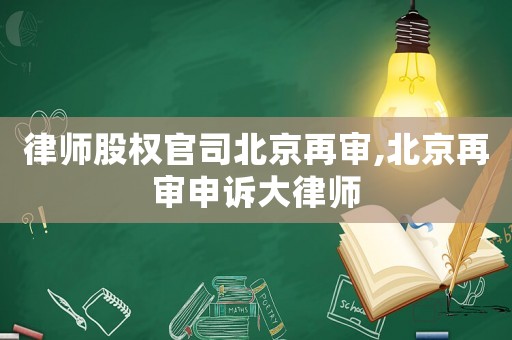 律師股權官司北京再審,北京再審申訴大律師
