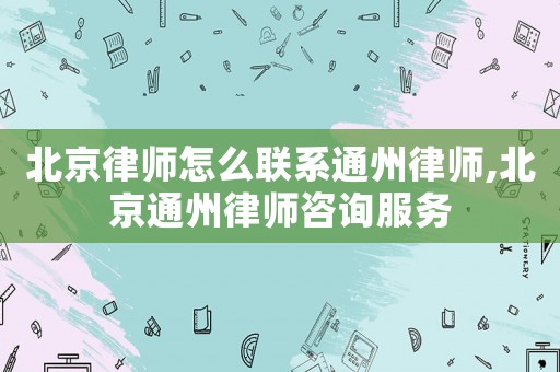 北京律師怎么聯(lián)系通州律師,北京通州律師咨詢服務(wù)
