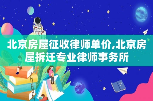 北京房屋征收律師單價,北京房屋拆遷專業律師事務所