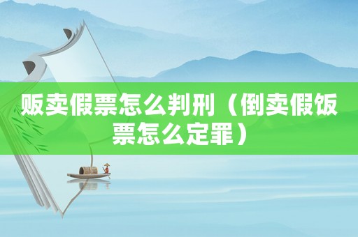 販賣假票怎么判刑（倒賣假飯票怎么定罪）