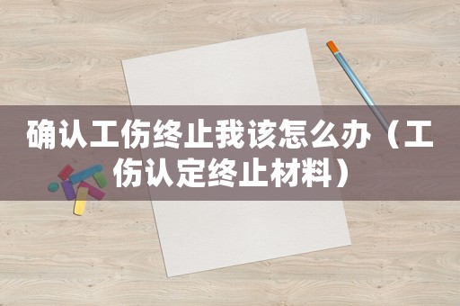 確認工傷終止我該怎么辦（工傷認定終止材料）