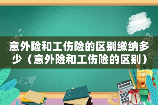 意外險和工傷險的區別繳納多少（意外險和工傷險的區別）