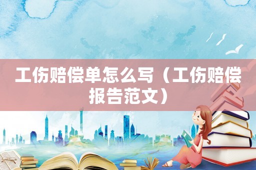 工傷賠償單怎么寫（工傷賠償報告范文）