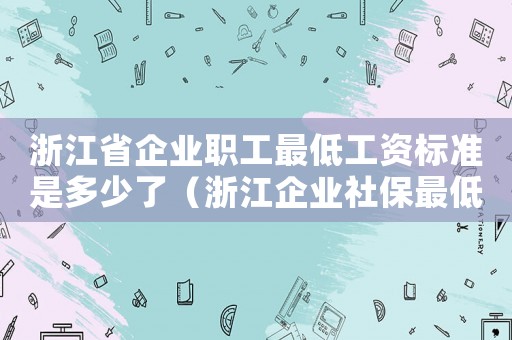 浙江省企業(yè)職工最低工資標準是多少了（浙江企業(yè)社保最低工資標準）