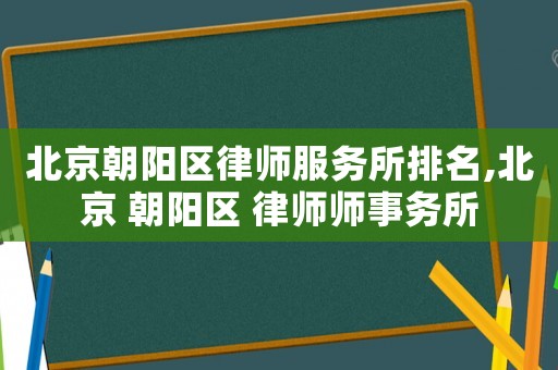 北京朝陽區(qū)律師服務(wù)所排名,北京 朝陽區(qū) 律師師事務(wù)所