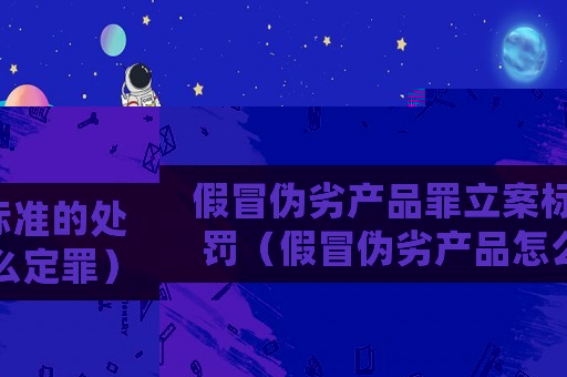 假冒偽劣產(chǎn)品罪立案標準的處罰（假冒偽劣產(chǎn)品怎么定罪）