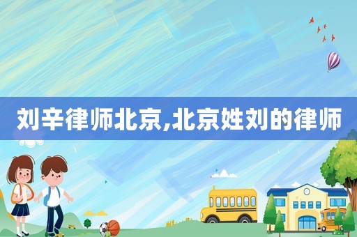 劉辛律師北京,北京姓劉的律師
