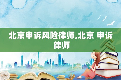 北京申訴風(fēng)險(xiǎn)律師,北京 申訴 律師