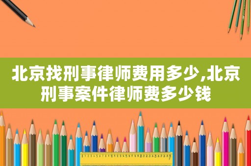 北京找刑事律師費用多少,北京刑事案件律師費多少錢
