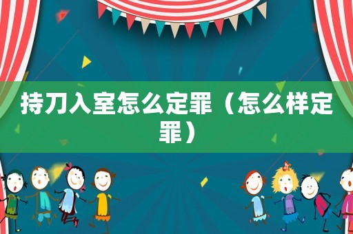 持刀入室怎么定罪（怎么樣定罪）
