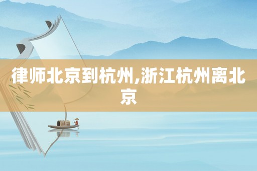 律師北京到杭州,浙江杭州離北京