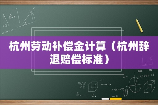 杭州勞動補償金計算（杭州辭退賠償標準）