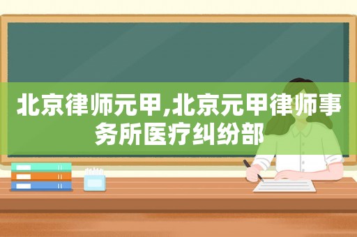 北京律師元甲,北京元甲律師事務所醫療糾紛部