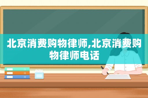北京消費購物律師,北京消費購物律師電話