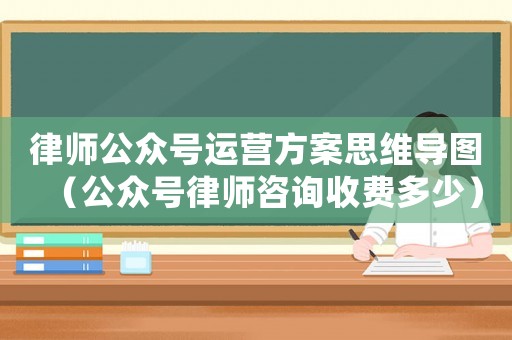 律師公眾號運營方案思維導圖（公眾號律師咨詢收費多少）