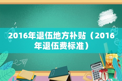 2016年退伍地方補貼（2016年退伍費標準）