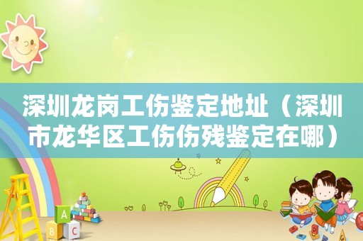 深圳龍崗工傷鑒定地址（深圳市龍華區(qū)工傷傷殘鑒定在哪）