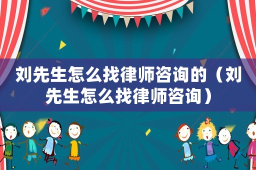 劉先生怎么找律師咨詢的（劉先生怎么找律師咨詢）