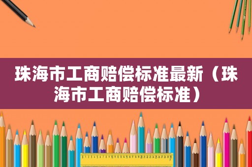 珠海市工商賠償標準最新（珠海市工商賠償標準）