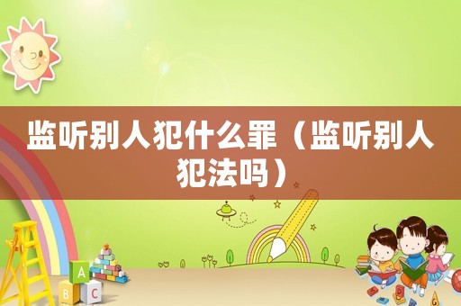 監聽別人犯什么罪（監聽別人犯法嗎）