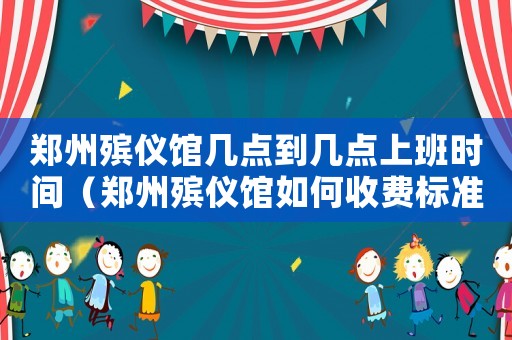 鄭州殯儀館幾點到幾點上班時間（鄭州殯儀館如何收費標準）