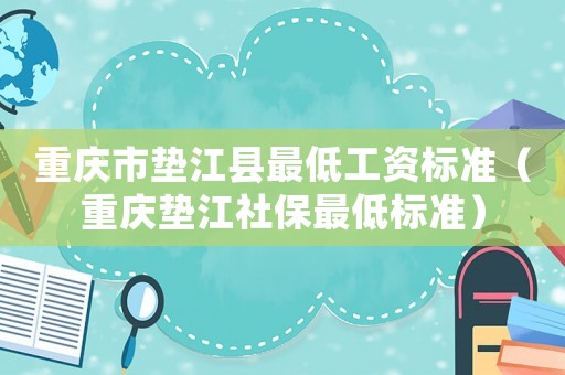 重慶市墊江縣最低工資標準（重慶墊江社保最低標準）