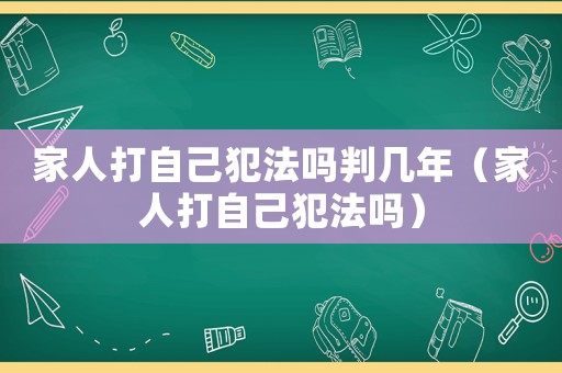 家人打自己犯法嗎判幾年（家人打自己犯法嗎）