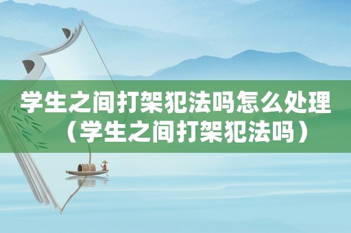 學生之間打架犯法嗎怎么處理（學生之間打架犯法嗎）