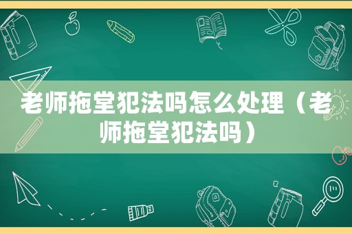 老師拖堂犯法嗎怎么處理（老師拖堂犯法嗎）