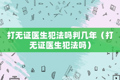 打無證醫生犯法嗎判幾年（打無證醫生犯法嗎）