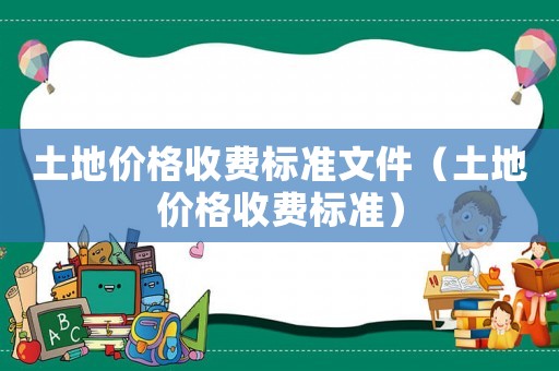 土地價格收費標準文件（土地價格收費標準）
