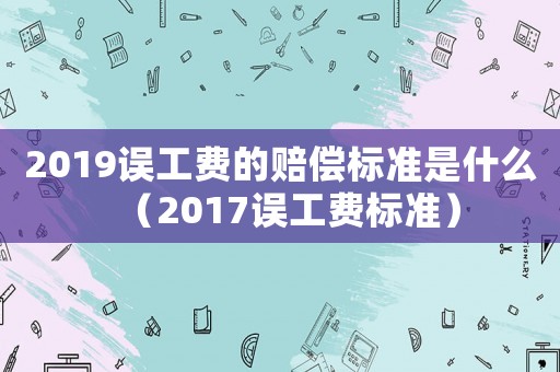2019誤工費(fèi)的賠償標(biāo)準(zhǔn)是什么（2017誤工費(fèi)標(biāo)準(zhǔn)）