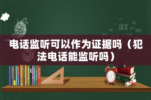 電話監聽可以作為證據嗎（犯法電話能監聽嗎）