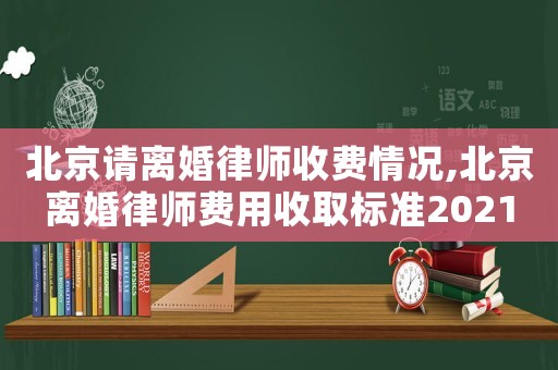 北京請離婚律師收費情況,北京離婚律師費用收取標準2021