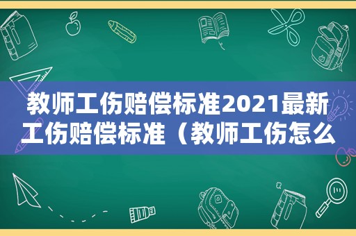 教師工傷賠償標(biāo)準(zhǔn)2021最新工傷賠償標(biāo)準(zhǔn)（教師工傷怎么處理方法）