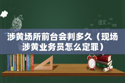 涉黃場所前臺會判多久（現(xiàn)場涉黃業(yè)務(wù)員怎么定罪）